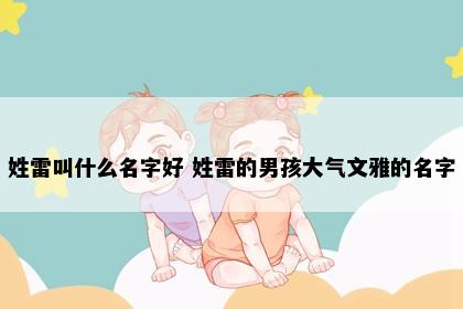 姓雷叫什么名字好 姓雷的男孩大气文雅的名字